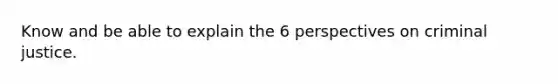 Know and be able to explain the 6 perspectives on criminal justice.