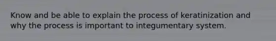 Know and be able to explain the process of keratinization and why the process is important to integumentary system.