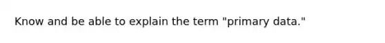 Know and be able to explain the term "primary data."