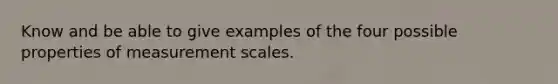 Know and be able to give examples of the four possible properties of measurement scales.