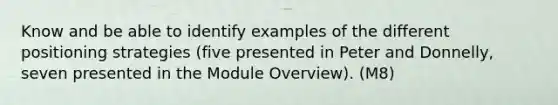 Know and be able to identify examples of the different positioning strategies (five presented in Peter and Donnelly, seven presented in the Module Overview). (M8)