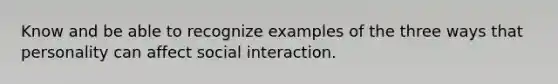 Know and be able to recognize examples of the three ways that personality can affect social interaction.