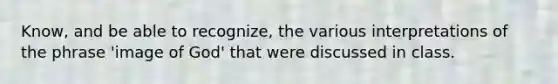 Know, and be able to recognize, the various interpretations of the phrase 'image of God' that were discussed in class.