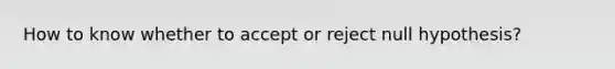 How to know whether to accept or reject null hypothesis?