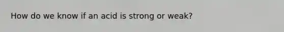 How do we know if an acid is strong or weak?