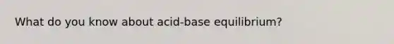 What do you know about acid-base equilibrium?