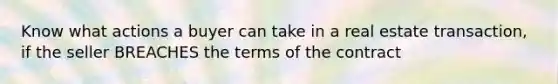 Know what actions a buyer can take in a real estate transaction, if the seller BREACHES the terms of the contract