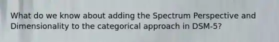 What do we know about adding the Spectrum Perspective and Dimensionality to the categorical approach in DSM-5?