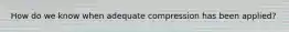 How do we know when adequate compression has been applied?