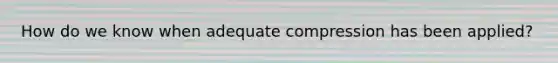 How do we know when adequate compression has been applied?