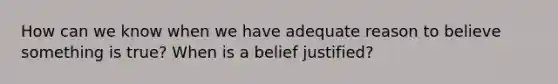 How can we know when we have adequate reason to believe something is true? When is a belief justified?