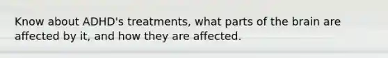 Know about ADHD's treatments, what parts of the brain are affected by it, and how they are affected.