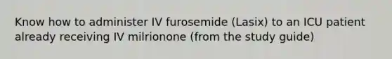 Know how to administer IV furosemide (Lasix) to an ICU patient already receiving IV milrionone (from the study guide)