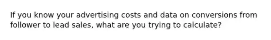 If you know your advertising costs and data on conversions from follower to lead sales, what are you trying to calculate?