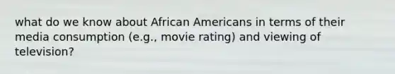 what do we know about African Americans in terms of their media consumption (e.g., movie rating) and viewing of television?