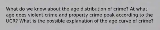 What do we know about the age distribution of crime? At what age does violent crime and property crime peak according to the UCR? What is the possible explanation of the age curve of crime?