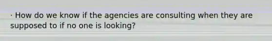 · How do we know if the agencies are consulting when they are supposed to if no one is looking?