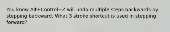 You know Alt+Control+Z will undo multiple steps backwards by stepping backward. What 3 stroke shortcut is used in stepping forward?