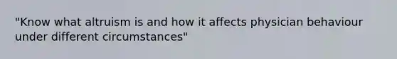 "Know what altruism is and how it affects physician behaviour under different circumstances"