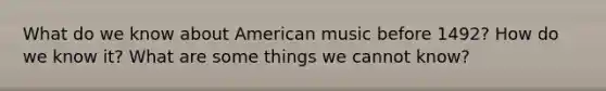 What do we know about American music before 1492? How do we know it? What are some things we cannot know?