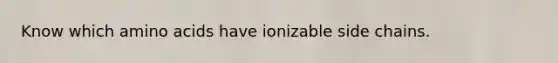 Know which amino acids have ionizable side chains.