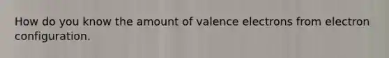 How do you know the amount of valence electrons from electron configuration.