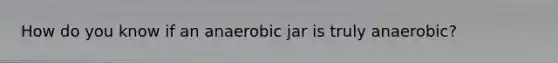 How do you know if an anaerobic jar is truly anaerobic?