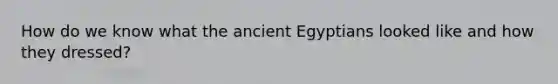 How do we know what the ancient Egyptians looked like and how they dressed?