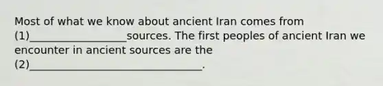 Most of what we know about ancient Iran comes from (1)__________________sources. The first peoples of ancient Iran we encounter in ancient sources are the (2)________________________________.