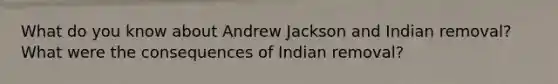 What do you know about Andrew Jackson and Indian removal? What were the consequences of Indian removal?