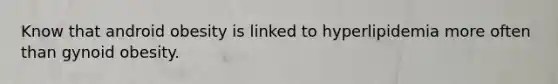 Know that android obesity is linked to hyperlipidemia more often than gynoid obesity.