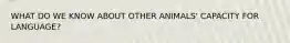 WHAT DO WE KNOW ABOUT OTHER ANIMALS' CAPACITY FOR LANGUAGE?