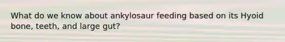 What do we know about ankylosaur feeding based on its <a href='https://www.questionai.com/knowledge/kVV1acPC4Z-hyoid-bone' class='anchor-knowledge'>hyoid bone</a>, teeth, and large gut?