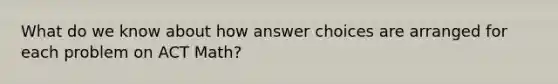 What do we know about how answer choices are arranged for each problem on ACT Math?