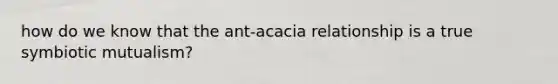 how do we know that the ant-acacia relationship is a true symbiotic mutualism?