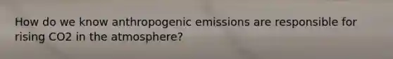 How do we know anthropogenic emissions are responsible for rising CO2 in the atmosphere?