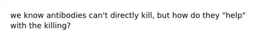 we know antibodies can't directly kill, but how do they "help" with the killing?