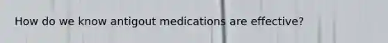 How do we know antigout medications are effective?