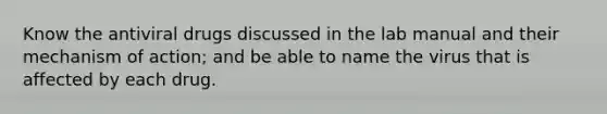 Know the antiviral drugs discussed in the lab manual and their mechanism of action; and be able to name the virus that is affected by each drug.