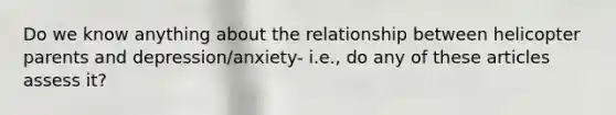 Do we know anything about the relationship between helicopter parents and depression/anxiety- i.e., do any of these articles assess it?