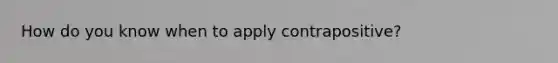 How do you know when to apply contrapositive?