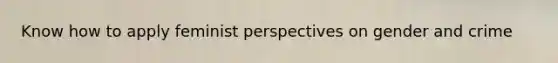 Know how to apply feminist perspectives on gender and crime