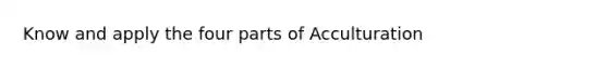 Know and apply the four parts of Acculturation