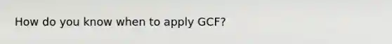 How do you know when to apply GCF?