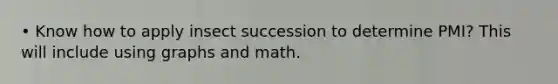 • Know how to apply insect succession to determine PMI? This will include using graphs and math.