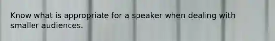 Know what is appropriate for a speaker when dealing with smaller audiences.