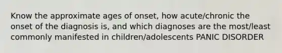 Know the approximate ages of onset, how acute/chronic the onset of the diagnosis is, and which diagnoses are the most/least commonly manifested in children/adolescents PANIC DISORDER