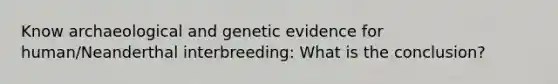 Know archaeological and genetic evidence for human/Neanderthal interbreeding: What is the conclusion?