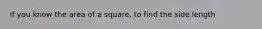 If you know the area of a square, to find the side length