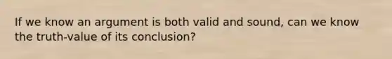 If we know an argument is both valid and sound, can we know the truth-value of its conclusion?